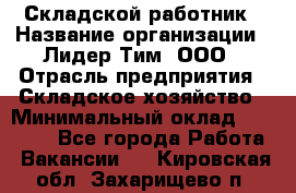 Складской работник › Название организации ­ Лидер Тим, ООО › Отрасль предприятия ­ Складское хозяйство › Минимальный оклад ­ 32 000 - Все города Работа » Вакансии   . Кировская обл.,Захарищево п.